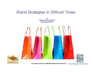 Brand Strategies in Difficult Times
                               by
                     Marie-Louise Jacobsen
                       Managing Director




        ©Copyright & Property of RMS-Retail Management Solutions ®   Retail Management Solutions Pte Ltd
 