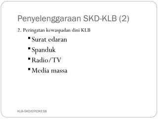 Penyelenggaraan SKD-KLB (2)
2. Peringatan kewaspadan dini KLB
      Surat edaran
      Spanduk
      Radio/TV
      Media massa




KLB-SKD/EPIDKESB
 