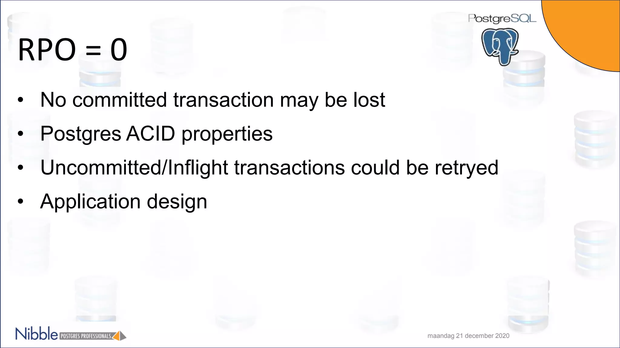 RPO = 0 • No committed transaction may be lost • Postgres ACID properties • Uncommitted/Inflight transactions could be retryed • Application design maandag 21 december 2020 