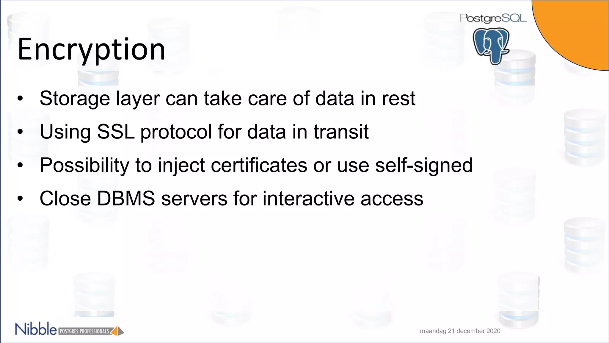 Encryption • Storage layer can take care of data in rest • Using SSL protocol for data in transit • Possibility to inject certificates or use self-signed • Close DBMS servers for interactive access maandag 21 december 2020 