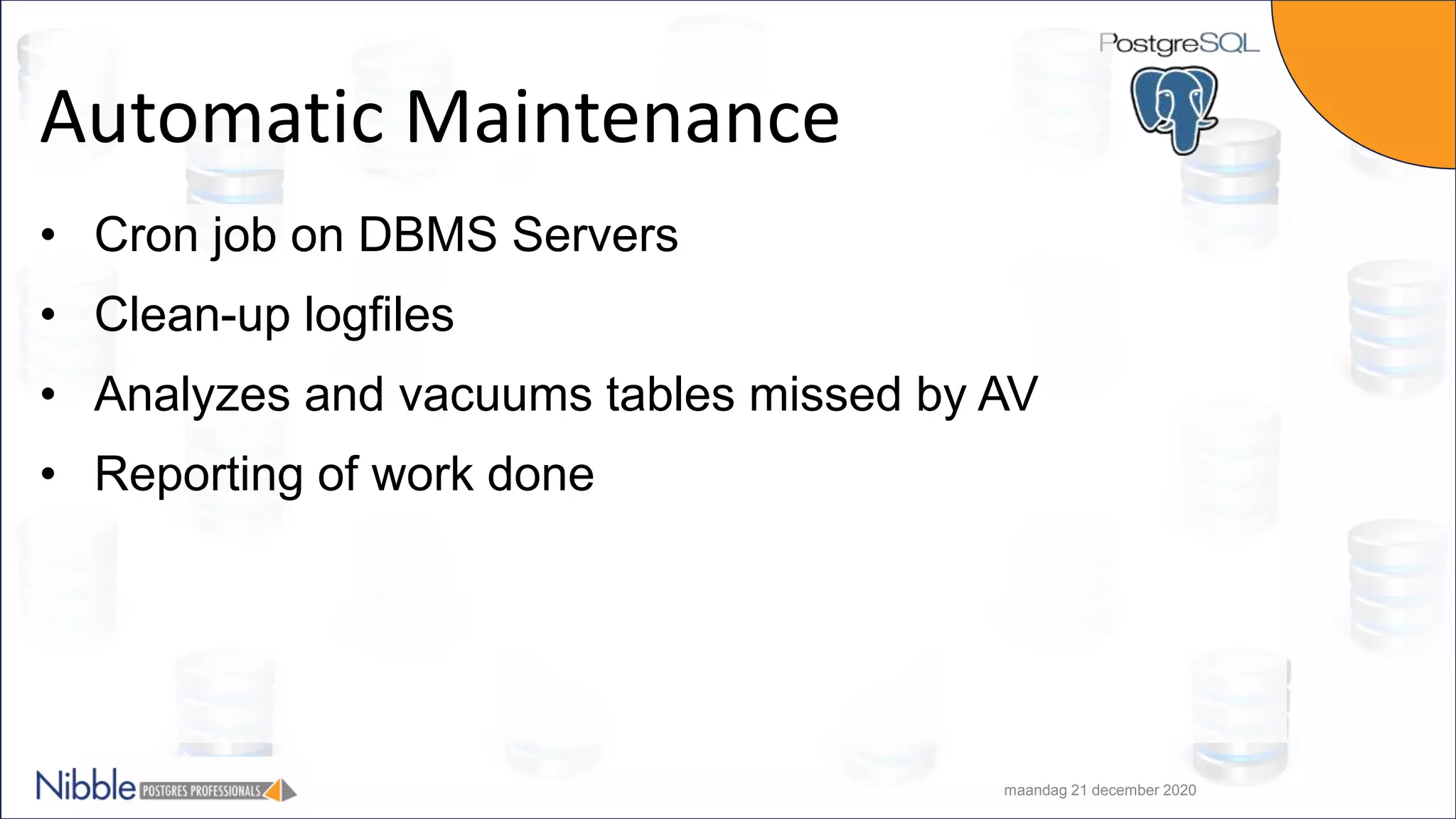 Automatic Maintenance • Cron job on DBMS Servers • Clean-up logfiles • Analyzes and vacuums tables missed by AV • Reporting of work done maandag 21 december 2020 