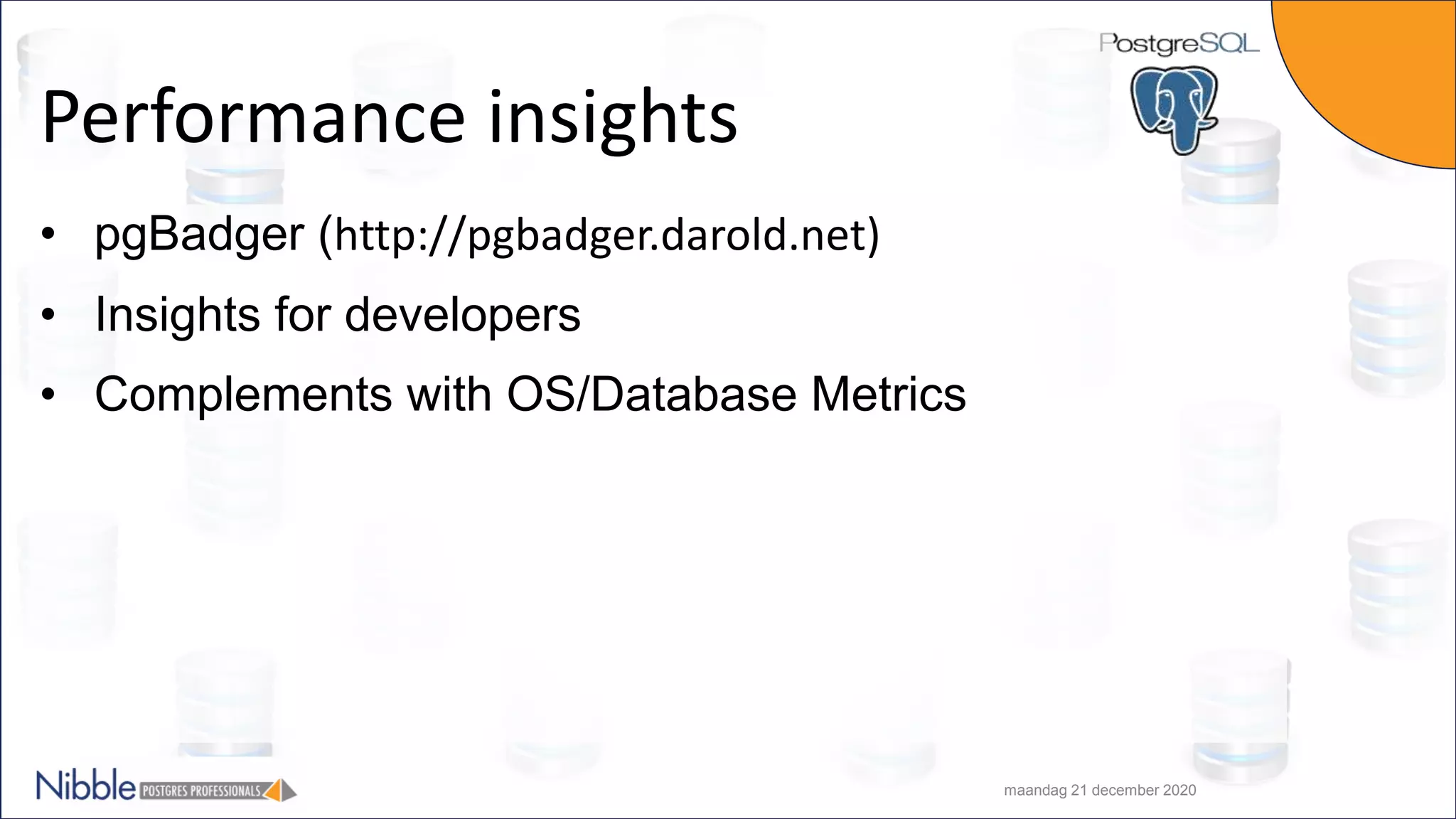 Performance insights • pgBadger (http://pgbadger.darold.net) • Insights for developers • Complements with OS/Database Metrics maandag 21 december 2020 