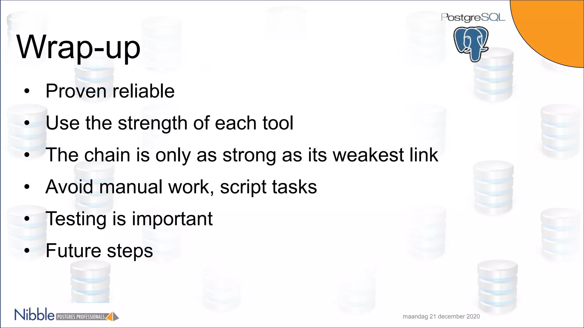 Wrap-up maandag 21 december 2020 • Proven reliable • Use the strength of each tool • The chain is only as strong as its weakest link • Avoid manual work, script tasks • Testing is important • Future steps 