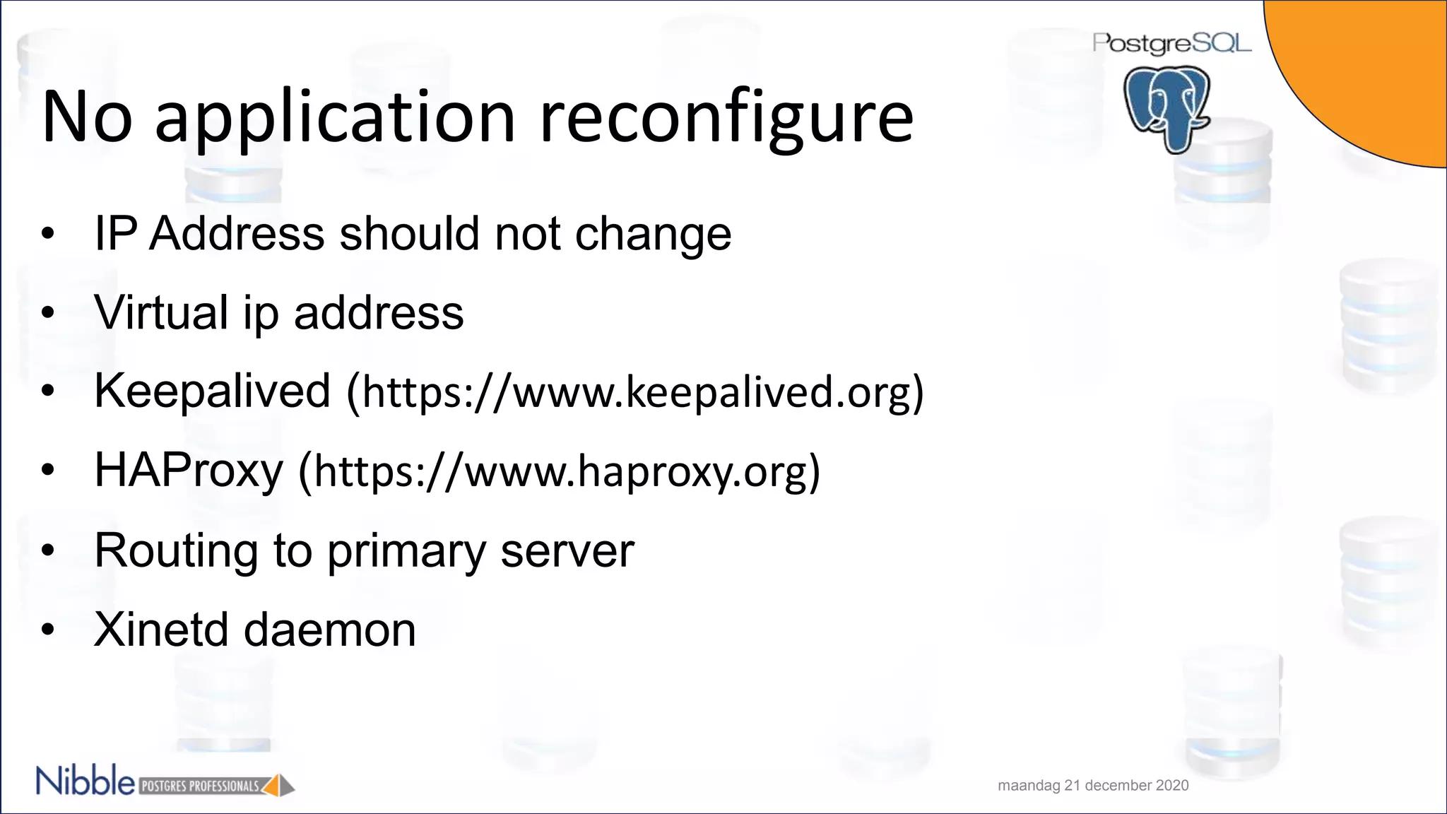 No application reconfigure • IP Address should not change • Virtual ip address • Keepalived (https://www.keepalived.org) • HAProxy (https://www.haproxy.org) • Routing to primary server • Xinetd daemon maandag 21 december 2020 