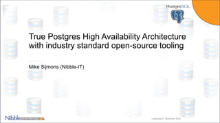 True Postgres High Availability Architecture
with industry standard open-source tooling
Mike Sijmons (Nibble-IT)
maandag 21 december 2020
 