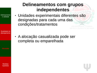 Ψ
Delineamentos com grupos
independentes
● Unidades experimentais diferentes são
designadas para cada uma das
condições/tratamentos
● A alocação casualizada pode ser
completa ou emparelhada
Delineamento
e validade
Qualidade do
planejamento
Alocação
Medidas
repetidas
 