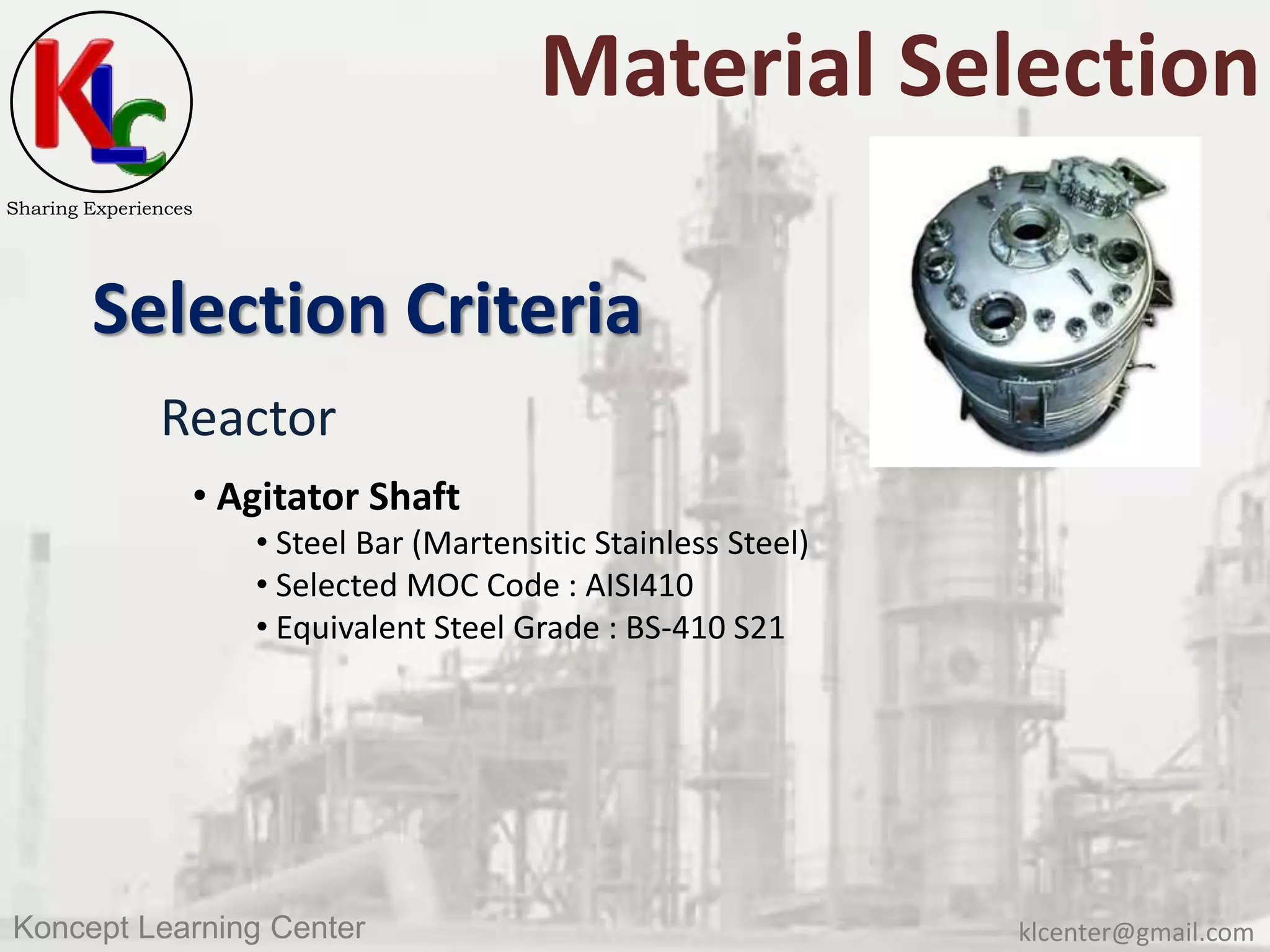 klcenter@gmail.comKoncept Learning Center
Sharing Experiences
Material Selection
Selection Criteria
Reactor
• Agitator Shaft
• Steel Bar (Martensitic Stainless Steel)
• Selected MOC Code : AISI410
• Equivalent Steel Grade : BS-410 S21
 