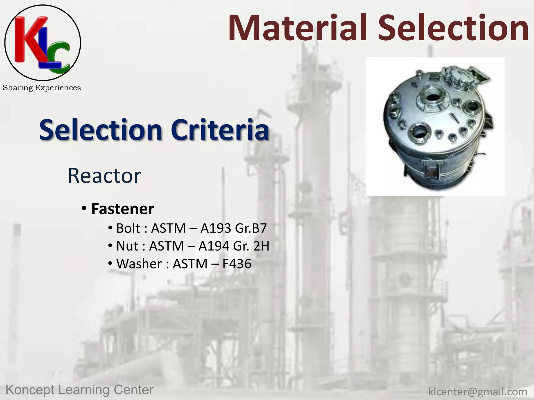 klcenter@gmail.comKoncept Learning Center
Sharing Experiences
Material Selection
Selection Criteria
Reactor
• Fastener
• Bolt : ASTM – A193 Gr.B7
• Nut : ASTM – A194 Gr. 2H
• Washer : ASTM – F436
 