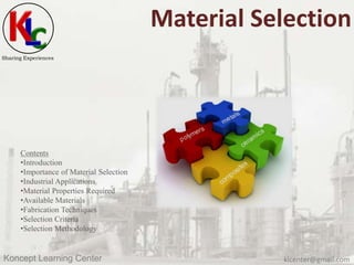 klcenter@gmail.comKoncept Learning Center
Sharing Experiences
Material Selection
Contents
•Introduction
•Importance of Material Selection
•Industrial Applications
•Material Properties Required
•Available Materials
•Fabrication Techniques
•Selection Criteria
•Selection Methodology
 