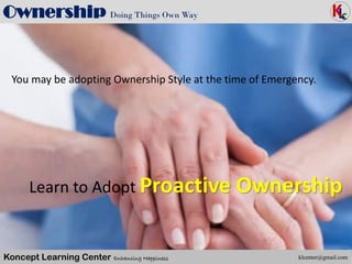 Koncept Learning Center Enhancing Happiness
Ownership Doing Things Own Way
You may be adopting Ownership Style at the time of Emergency.
klcenter@gmail.com
Learn to Adopt Proactive Ownership
 