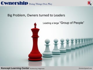 Koncept Learning Center Enhancing Happiness
Ownership Doing Things Own Way
klcenter@gmail.com
Big Problem, Owners turned to Leaders
Leading a large “Group of People”
 