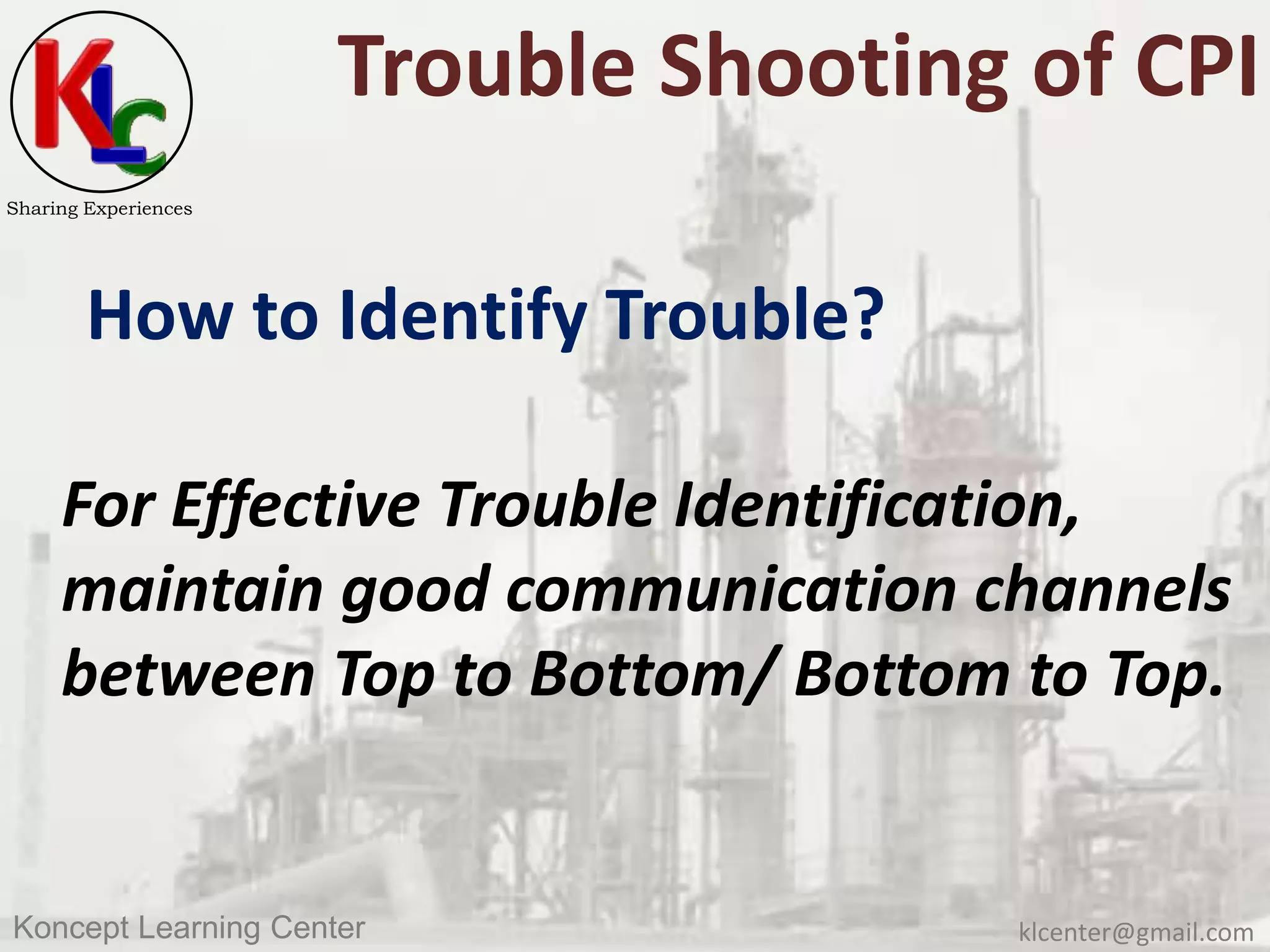 klcenter@gmail.comKoncept Learning Center
Sharing Experiences
Trouble Shooting of CPI
How to Identify Trouble?
For Effective Trouble Identification,
maintain good communication channels
between Top to Bottom/ Bottom to Top.
 