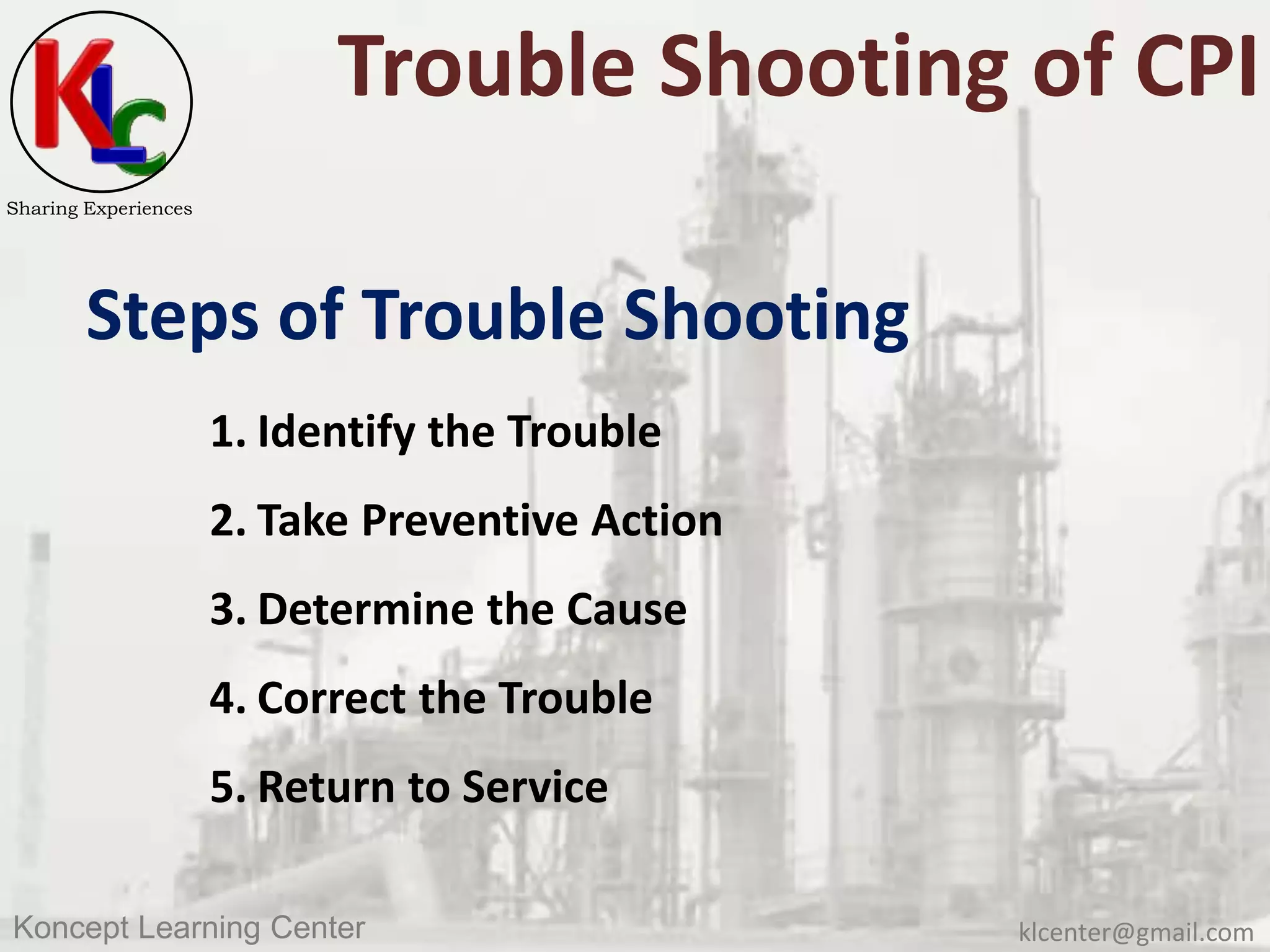 klcenter@gmail.comKoncept Learning Center
Sharing Experiences
Trouble Shooting of CPI
Steps of Trouble Shooting
1. Identify the Trouble
2. Take Preventive Action
3. Determine the Cause
4. Correct the Trouble
5. Return to Service
 