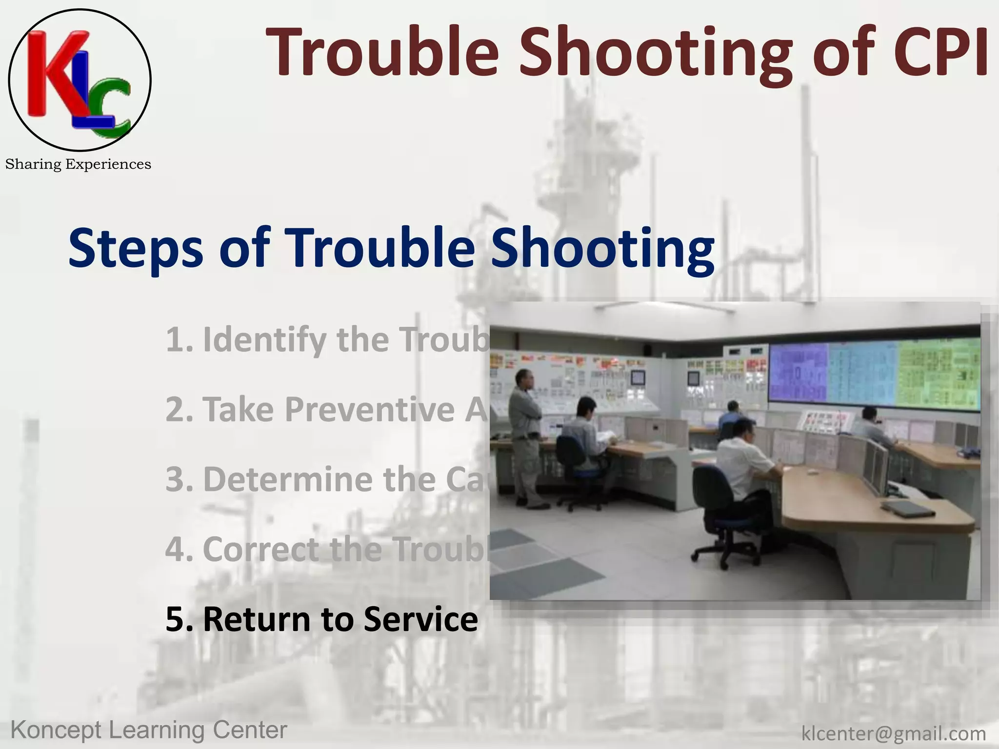 klcenter@gmail.comKoncept Learning Center
Sharing Experiences
Trouble Shooting of CPI
Steps of Trouble Shooting
1. Identify the Trouble
2. Take Preventive Action
3. Determine the Cause
4. Correct the Trouble
5. Return to Service
 