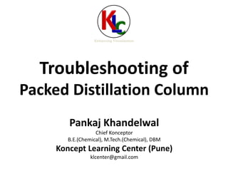Troubleshooting of
Packed Distillation Column
Enhancing Visualization
Pankaj Khandelwal
Chief Konceptor
B.E.(Chemical), M.Tech.(Chemical), DBM
Koncept Learning Center (Pune)
klcenter@gmail.com
 