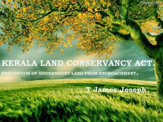 KERALA LAND CONSERVANCY ACT.
PREVENTION OF GOVERNMENT LAND FROM ENCROACHMENT.
T James Joseph
 