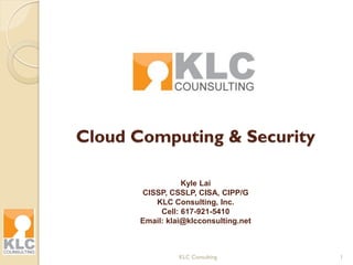 Cloud Computing & Security
Kyle Lai
CISSP, CSSLP, CISA, CIPP/G
KLC Consulting, Inc.
Cell: 617-921-5410
Email: klai@klcconsulting.net
KLC Consulting 1
 