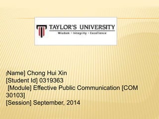 [Name] Chong Hui Xin
[Student Id] 0319363
[Module] Effective Public Communication [COM
30103]
[Session] September, 2014
 