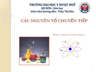 TRƯỜNG ĐẠI HỌC Y DƯỢC HUẾ
BỘ MÔN : Hóa học
Giáo viên hướng dẫn : Trần Thị Hòa
1
CÁC NGUYÊN TỐ CHUYỂN TIẾP
Nhóm : Chicken chicken chicken
 
