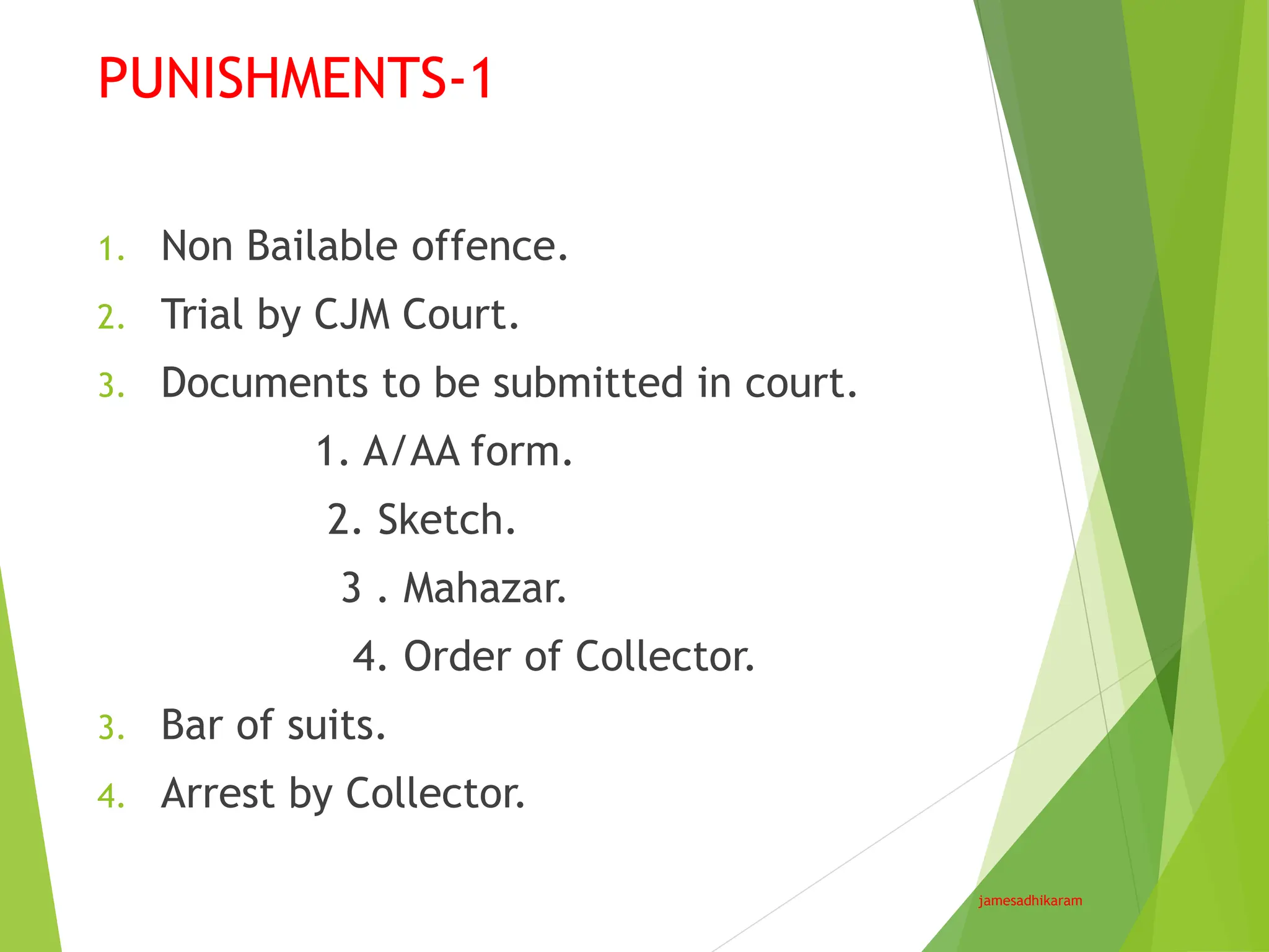 PUNISHMENTS-1
jamesadhikaram
1. Non Bailable offence.
2. Trial by CJM Court.
3. Documents to be submitted in court.
1. A/AA form.
2. Sketch.
3 . Mahazar.
4. Order of Collector.
3. Bar of suits.
4. Arrest by Collector.
 