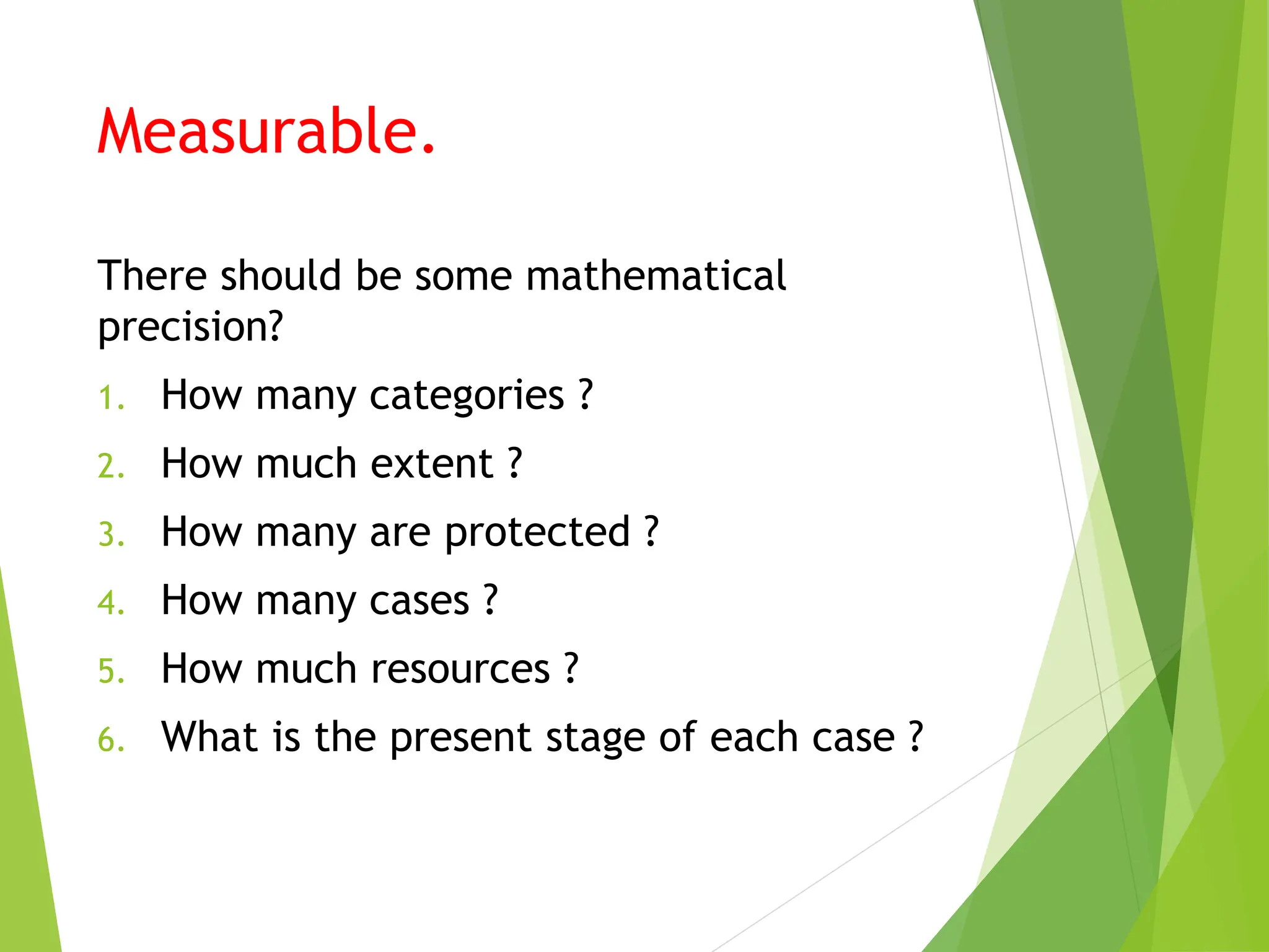 Measurable.
There should be some mathematical
precision?
1. How many categories ?
2. How much extent ?
3. How many are protected ?
4. How many cases ?
5. How much resources ?
6. What is the present stage of each case ?
 