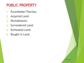 PUBLIC PROPERTY
jamesadhikaram
1. Puramboke/Tharissu
2. Acquired Land.
3. Michabhoomi.
4. Surrendered Land.
5. Escheated Land.
6. Bought in Land.
 