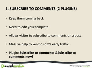 1. Subscribe To Comments (2 plugins)<br />Keep them coming back<br />Need to edit your template<br />Allows visitor to sub...