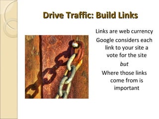 Drive Traffic: Build Links <ul><li>Links are web currency </li></ul><ul><li>Google considers each link to your site a vote...
