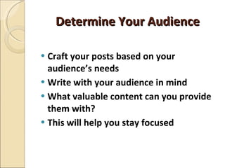 Determine Your Audience <ul><li>Craft your posts based on your audience’s needs </li></ul><ul><li>Write with your audience...