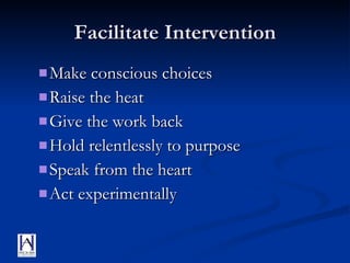 Facilitate Intervention Make conscious choices Raise the heat Give the work back Hold relentlessly to purpose Speak from the heart Act experimentally 