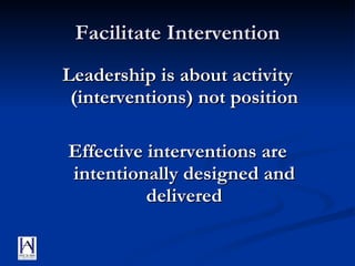 Facilitate Intervention Leadership is about activity (interventions) not position Effective interventions are intentionally designed and delivered 