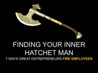 FINDING YOUR INNER
HATCHET MAN
7 WAYS GREAT ENTREPRENEURS FIRE EMPLOYEES
 