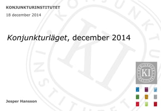 Jesper Hansson
KONJUNKTURINSTITUTET
18 december 2014
Konjunkturläget, december 2014
 