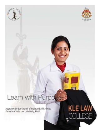 KLE LAW
COLLEGE
Approved by Bar Council of India and affiliated to
Karnataka State Law University, Hubli.
K. L. E. Society
Since 1916
Live with PurposeLive with Purpose
Post Box No: 1059, 2nd Block,
Rajajinagar, Bangalore-560 010
Phone: 080 23324529 Fax: 080 23525372
E-mail: info@klelawcollege.org
Website: www.klelawcollege.org
K L E Society’s
Law College
Learn with PurposeLearn with Purpose
 