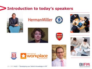 12 | 2015 KLE2 – “Developing your Skills & Knowledge in FM”
Introduction to today’s speakers
 