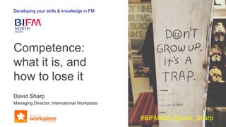 Developing your skills & knowledge in FM
David Sharp
Managing Director, International Workplace
Competence:
what it is, and
how to lose it
#BIFMKLE @Look_Sharp
 