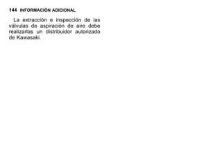 144 INFORMACIÓN ADICIONAL
La extracción e inspección de las
válvulas de aspiración de aire debe
realizarlas un distribuidor autorizado
de Kawasaki.
 