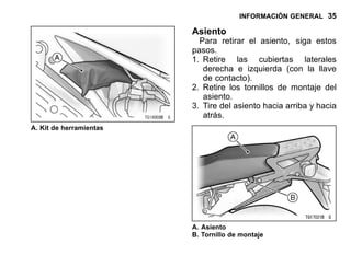 INFORMACIÓN GENERAL 35
A. Kit de herramientas
Asiento
Para retirar el asiento, siga estos
pasos.
1. Retire las cubiertas laterales
derecha e izquierda (con la llave
de contacto).
2. Retire los tornillos de montaje del
asiento.
3. Tire del asiento hacia arriba y hacia
atrás.
A. Asiento
B. Tornillo de montaje
 