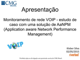 Proibida cópia ou divulgação sem permissão escrita do CMG Brasil.
Apresentação
Kleber Silva
02/05/2015
Monitoramento de rede VOIP - estudo de
caso com uma solução de AaNPM
(Application aware Network Performance
Management)
 