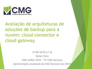Avaliação de arquiteturas de
soluções de backup para a
nuvem: cloud connector e
cloud gateway
15/05/2018 (v1.0)
Kleber Silva
CMG imPACt 2018 – 13º CMG Nacional
(Apresentação atualizada do CMG Nacional ano 2014)
 