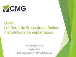 LGPD
Lei Geral de Proteção de Dados:
metodologia de implantação
19/04/2019 (v1.0)
Kleber Silva
CMG imPACt 2019 – 14º CMG Nacional
 