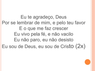 Eu te agradeço, Deus
Por se lembrar de mim, e pelo teu favor
E o que me faz crescer
Eu vivo pela fé, e não vacilo
Eu não paro, eu não desisto
Eu sou de Deus, eu sou de Cristo (2x)
 