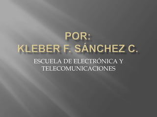 POR:KLEBER F. SÁNCHEZ C. ESCUELA DE ELECTRÓNICA Y TELECOMUNICACIONES 