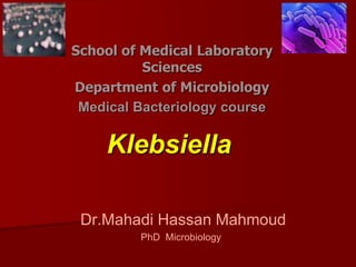Klebsiella
School of Medical Laboratory
Sciences
Department of Microbiology
Medical Bacteriology course
Dr.Mahadi Hassan Mahmoud
PhD Microbiology
 