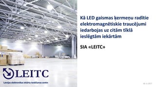 Latvijaselektronikasiekārtu testēšanascentrs
Kā LED gaismas ķermeņu radītie
elektromagnētiskie traucējumi
iedarbojas uz citām tīklā
ieslēgtām iekārtām
SIA «LEITC»
30.11.2017
 