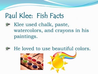 Paul Klee: Fish Facts
Klee used chalk, paste,
watercolors, and crayons in his
paintings.
He loved to use beautiful colors.

 