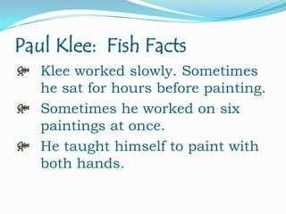 Paul Klee: Fish Facts
Klee worked slowly. Sometimes
he sat for hours before painting.
Sometimes he worked on six
paintings at once.
He taught himself to paint with
both hands.

 