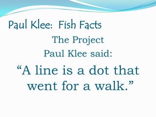 Paul Klee: Fish Facts
The Project
Paul Klee said:

“A line is a dot that
went for a walk.”

 