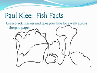 Paul Klee: Fish Facts
Use a black marker and take your line for a walk across
the grid paper.

 