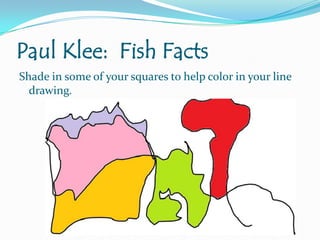 Paul Klee: Fish Facts
Shade in some of your squares to help color in your line
drawing.

 